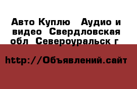 Авто Куплю - Аудио и видео. Свердловская обл.,Североуральск г.